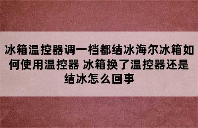 冰箱温控器调一档都结冰海尔冰箱如何使用温控器 冰箱换了温控器还是结冰怎么回事